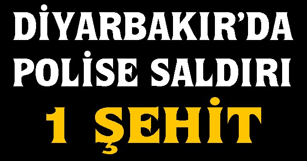 DİYARBAKIR'DA POLİSE HAİN SALDIRI ; 1 ŞEHİT