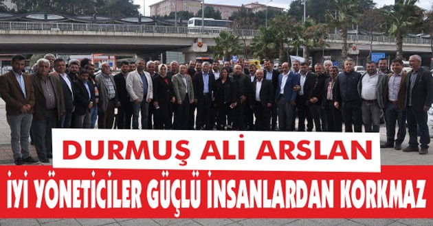 DURMUŞ ALİ ARSLAN "İYİ YÖNETİCİLER GÜÇLÜ İNSANLARDAN KORKMAZ"