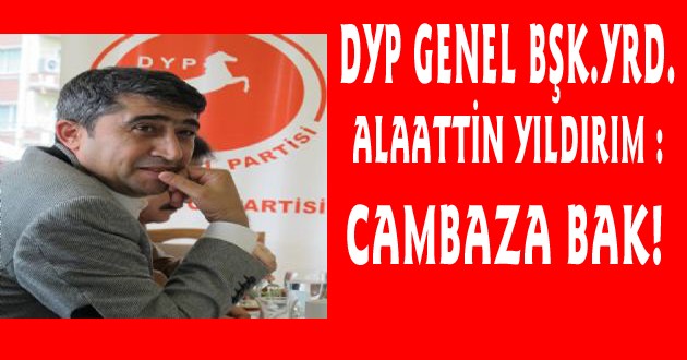 DYP GENEL BAŞKAN YRD. ALAATTİN YILDIRIM : CAMBAZA BAK!