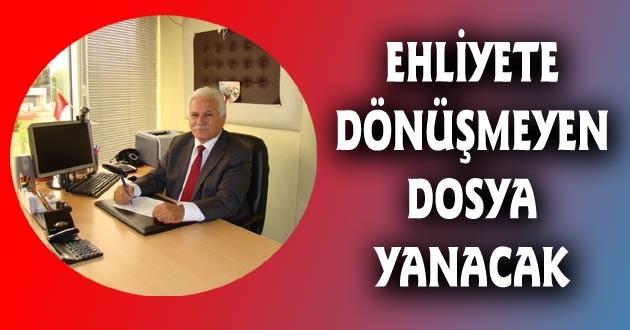 EHLİYETE DÖNÜŞMEYEN DOSYA YANACAK