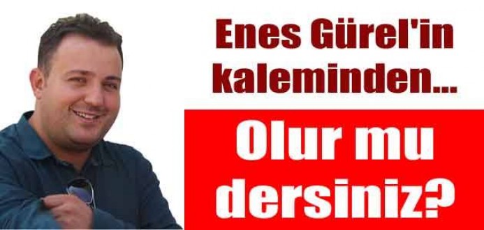 Enes Gürel'in Kaleminden Olur mu dersiniz ?