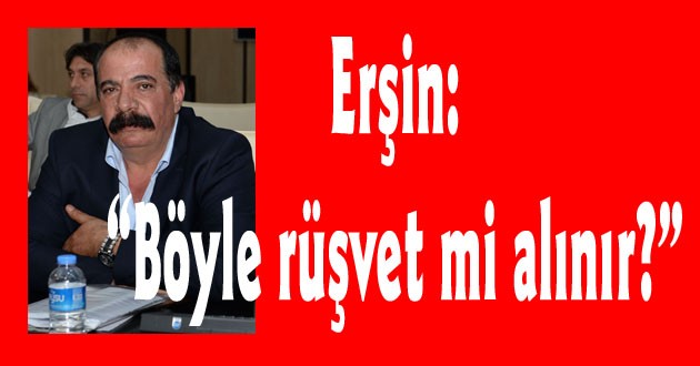 Erşin: “Böyle rüşvet mi alınır?”