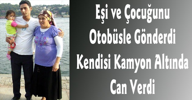 Eşi ve Çocuğunu Otobüsle Gönderdi, Kendisi Kamyon Altında Can Verdi