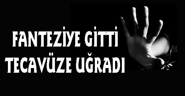 FANTEZİYE GİTTİ TECAVÜZE UĞRADI