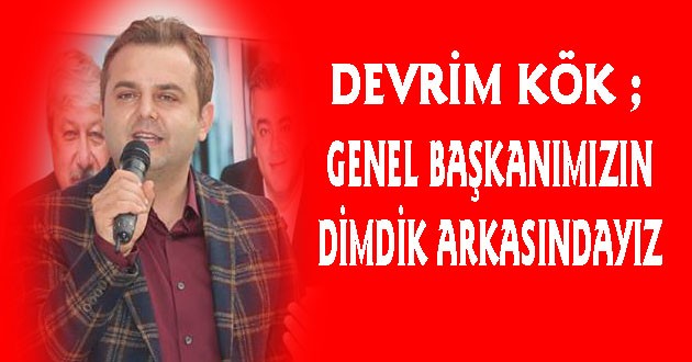 “Genel başkanımızın dimdik arkasındyız”
