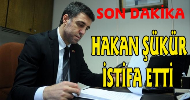 HAKAN ŞÜKÜR İSTİFA ETTİ