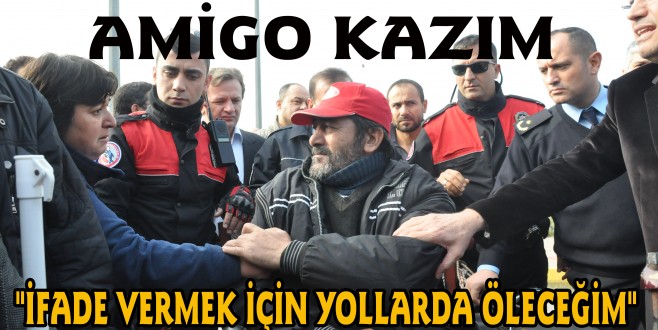 "İFADE VERMEK İÇİN YOLLARDA ÖLECEĞİM"