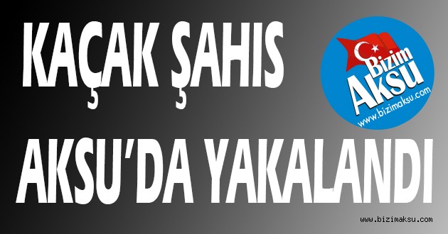 KAÇAK ŞAHIS AKSU'DA YAKALANDI