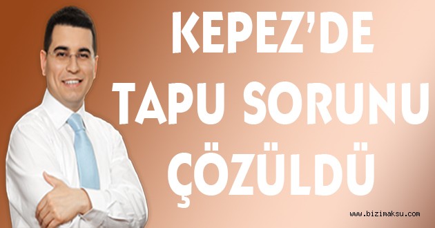 KEPEZ'DE BİNLERCE KİŞİNİN TAPU SORUNU ÇÖZÜLDÜ