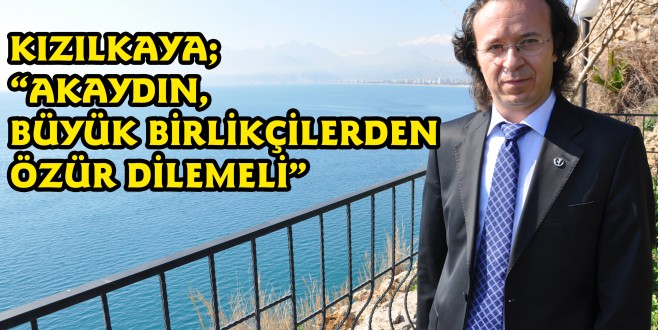KIZILKAYA; “AKAYDIN, BÜYÜK BİRLİKÇİLERDEN ÖZÜR DİLEMELİ”