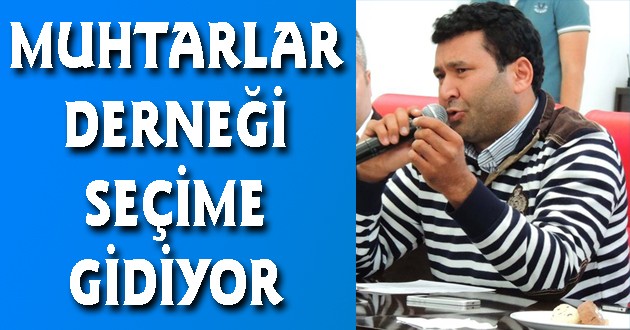 MUHTARLAR DERNEĞİ SEÇİME GİDİYOR