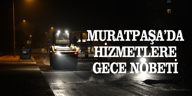 MURATPAŞA’DA HİZMET GECE DE DURMUYOR