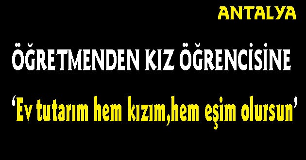 Öğretmenden Kız Öğrencisine: Ev Tutarım, Hem Kızım, Hem Eşim Olursun