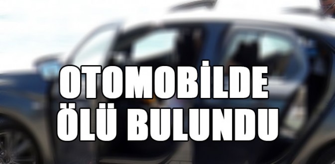 OTOMOBİL İÇİNDE ÖLÜ BULUNDU