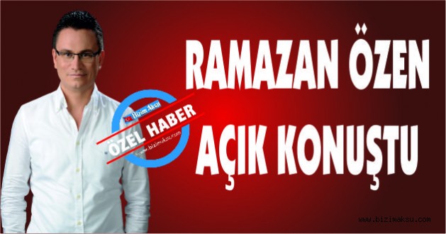 RAMAZAN ÖZEN AÇIK KONUŞTU