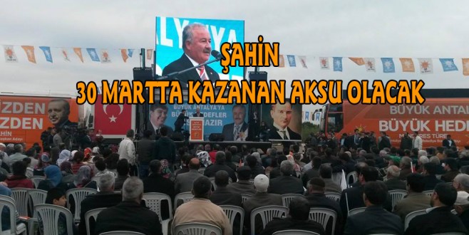 ŞAHİN : “30 MART’TA KAZANAN AKSU, KAZANAN ANTALYA OLACAKTIR”