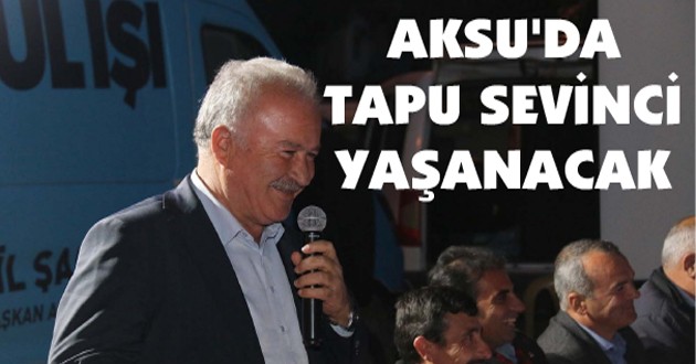 ŞAHİN, "AKSU’DA TAPU SEVİNCİ YAŞANACAK"