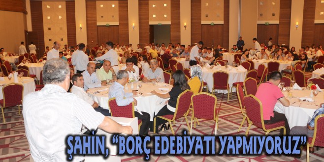 ŞAHİN, “BORÇ EDEBİYATI YAPMIYORUZ”