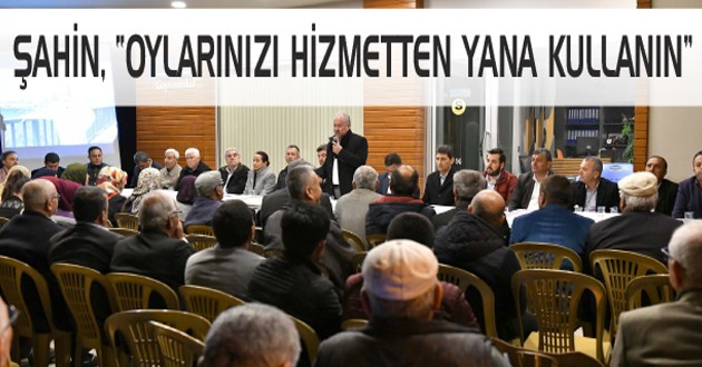 ŞAHİN, “OYLARINIZI HİZMETTEN YANA KULLANIN”