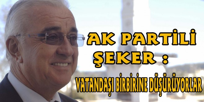 ŞEKER : VATANDAŞI BİRBİRİNE DÜŞÜRÜYORLAR