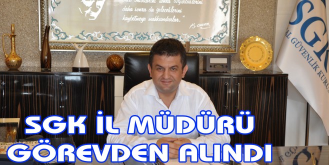 SGK İl Müdürü Selim Erol görevden alındı