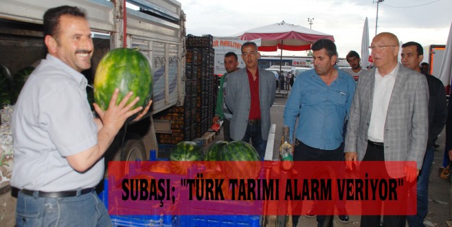 SUBAŞI; "TÜRK TARIMI ALARM VERİYOR"