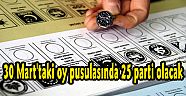 30 Mart'taki oy pusulasında 25 parti olacak