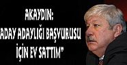 AKAYDIN: “ADAY ADAYLIĞI BAŞVURUSU İÇİN EV SATTIM”