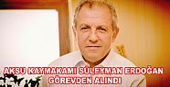AKSU KAYMAKAMI ERDOĞAN GÖREVDEN ALINDI