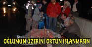 ANNENİN FERYADI: "OĞLUMUN ÜZERİNİ ÖRTÜN,ISLANMASIN"