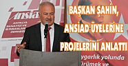 BAŞKAN ŞAHİN, ANSİAD ÜYELERİNE PROJELERİNİ ANLATTI