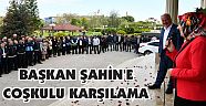 BAŞKAN ŞAHİN’E COŞKULU KARŞILAMA