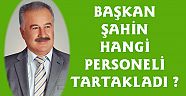 BAŞKAN ŞAHİN HANGİ PERSONELİ TARTAKLADI ?