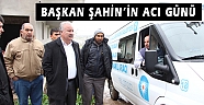  BAŞKAN ŞAHİN’İN ACI GÜNÜ