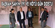 BAŞKAN ŞAHİN, İYİ VE KÖTÜ GÜN DOSTU