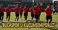 "BUCASPOR’U KÜÇÜMSEMİYORUZ"