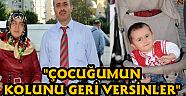 "ÇOCUĞUMUN SAĞ KOLUNUN SAKAT KALMASINA NEDEN OLDULAR"