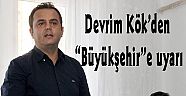 Devrim Kök’den “Büyükşehir”e uyarı