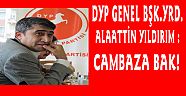 DYP GENEL BAŞKAN YRD. ALAATTİN YILDIRIM : CAMBAZA BAK!