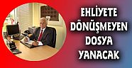 EHLİYETE DÖNÜŞMEYEN DOSYA YANACAK