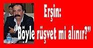 Erşin: “Böyle rüşvet mi alınır?”