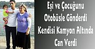 Eşi ve Çocuğunu Otobüsle Gönderdi, Kendisi Kamyon Altında Can Verdi