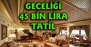 GECELİĞİ 45BİN TL'YE TATİL