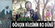 GÖKÇEN AİLESİNİN ACI GÜNÜ