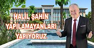 HALİL ŞAHİN, "YAPILAMAYANLARI YAPIYORUZ"