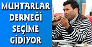 MUHTARLAR DERNEĞİ SEÇİME GİDİYOR