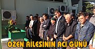 ÖZEN AİLESİNİN ACI GÜNÜ