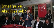 ÖZEN : Ermeni'ye var Aksu'luya Yok !