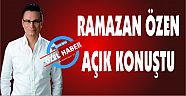 RAMAZAN ÖZEN AÇIK KONUŞTU