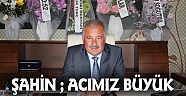 ŞAHİN, “ACIMIZ BÜYÜK, BAŞIMIZ SAĞOLSUN”